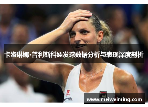 卡洛琳娜·普利斯科娃发球数据分析与表现深度剖析