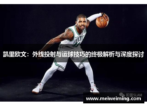 凯里欧文:外线投射与运球技巧的终极解析与深度探讨 凯里欧文:外线投射与运球技巧的终极解析与深度探讨