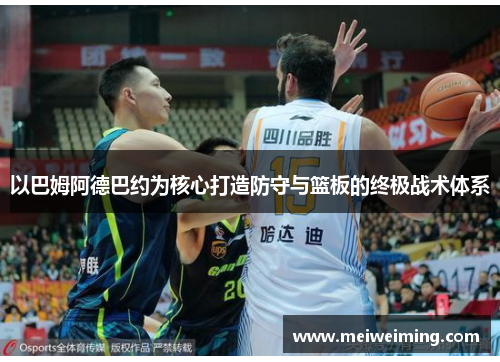 以巴姆阿德巴约为核心打造防守与篮板的终极战术体系 以巴姆阿德巴约为核心打造防守与篮板的终极战术体系