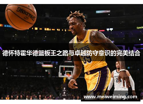 德怀特霍华德篮板王之路与卓越防守意识的完美结合 德怀特霍华德篮板王之路与卓越防守意识的完美结合