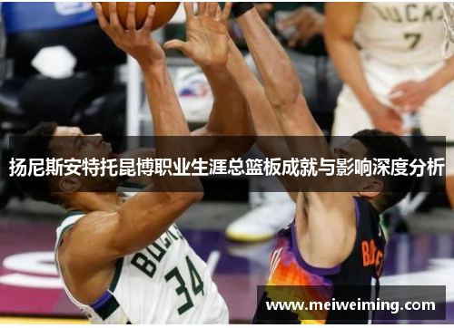 扬尼斯安特托昆博职业生涯总篮板成就与影响深度分析 扬尼斯安特托昆博职业生涯总篮板成就与影响深度分析