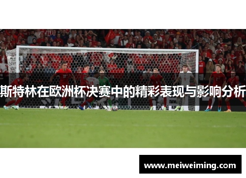 斯特林在欧洲杯决赛中的精彩表现与影响分析 斯特林在欧洲杯决赛中的精彩表现与影响分析