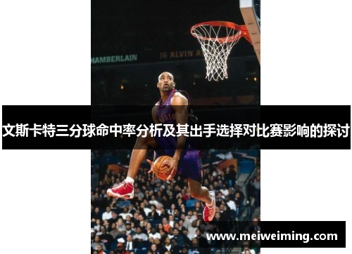 文斯卡特三分球命中率分析及其出手选择对比赛影响的探讨 文斯卡特三分球命中率分析及其出手选择对比赛影响的探讨