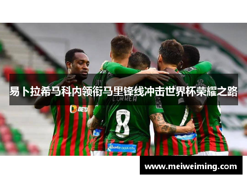 易卜拉希马科内领衔马里锋线冲击世界杯荣耀之路 易卜拉希马科内领衔马里锋线冲击世界杯荣耀之路
