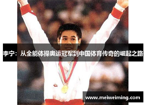 李宁:从全能体操奥运冠军到中国体育传奇的崛起之路 李宁:从全能体操奥运冠军到中国体育传奇的崛起之路