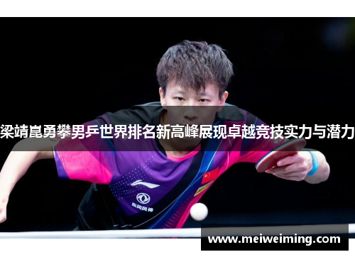 梁靖崑勇攀男乒世界排名新高峰展现卓越竞技实力与潜力 梁靖崑勇攀男乒世界排名新高峰展现卓越竞技实力与潜力