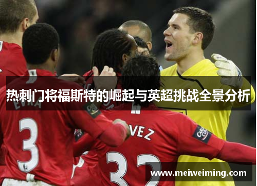 热刺门将福斯特的崛起与英超挑战全景分析 热刺门将福斯特的崛起与英超挑战全景分析