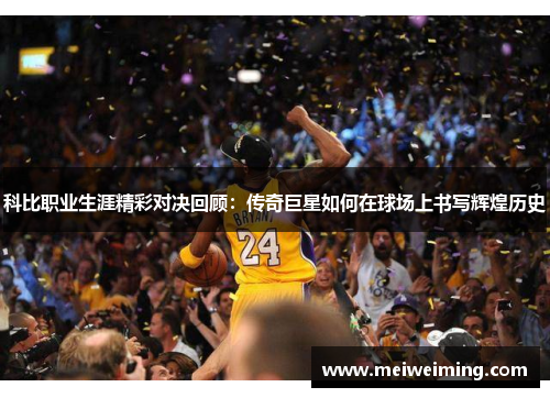 科比职业生涯精彩对决回顾：传奇巨星如何在球场上书写辉煌历史