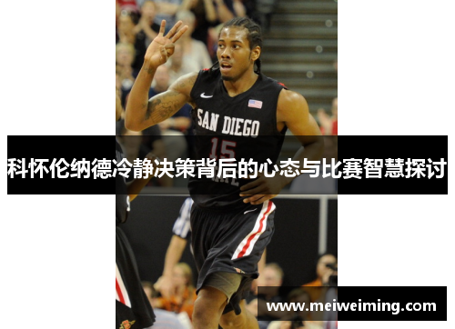 科怀伦纳德冷静决策背后的心态与比赛智慧探讨 科怀伦纳德冷静决策背后的心态与比赛智慧探讨