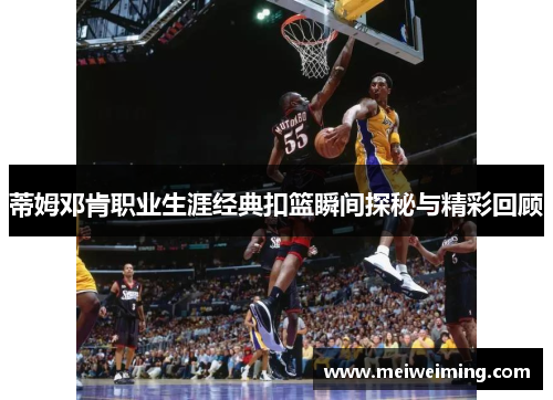 蒂姆邓肯职业生涯经典扣篮瞬间探秘与精彩回顾 蒂姆邓肯职业生涯经典扣篮瞬间探秘与精彩回顾