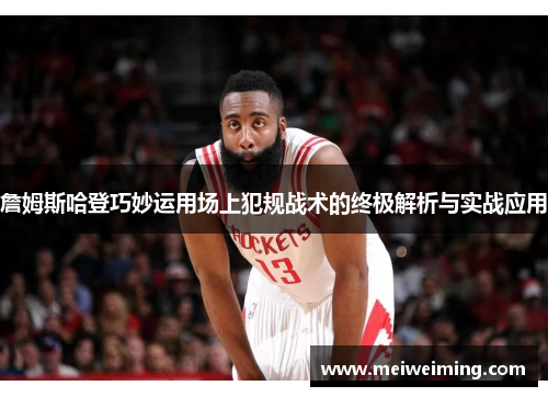 詹姆斯哈登巧妙运用场上犯规战术的终极解析与实战应用
