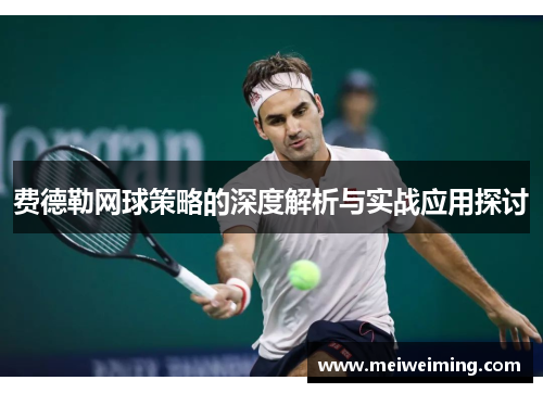 费德勒网球策略的深度解析与实战应用探讨 费德勒网球策略的深度解析与实战应用探讨