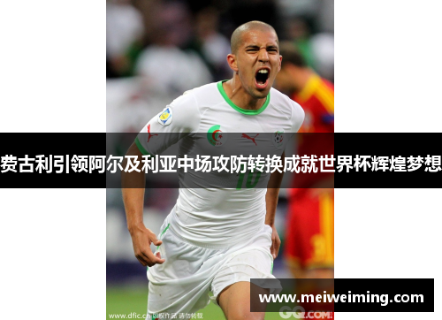 费古利引领阿尔及利亚中场攻防转换成就世界杯辉煌梦想