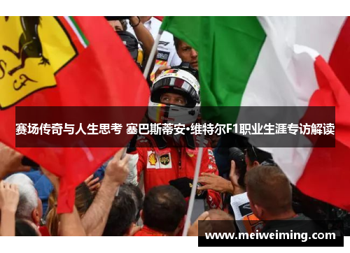 赛场传奇与人生思考 塞巴斯蒂安·维特尔F1职业生涯专访解读 赛场传奇与人生思考 塞巴斯蒂安·维特尔F1职业生涯专访解读