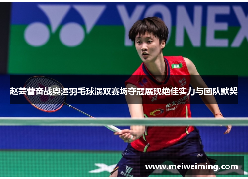 赵芸蕾奋战奥运羽毛球混双赛场夺冠展现绝佳实力与团队默契 赵芸蕾奋战奥运羽毛球混双赛场夺冠展现绝佳实力与团队默契