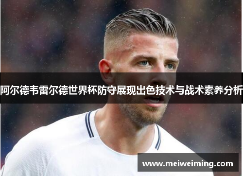 阿尔德韦雷尔德世界杯防守展现出色技术与战术素养分析 阿尔德韦雷尔德世界杯防守展现出色技术与战术素养分析