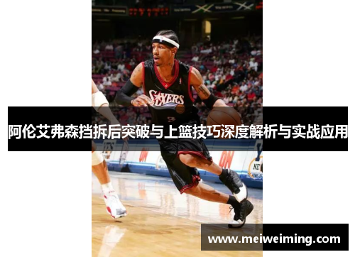 阿伦艾弗森挡拆后突破与上篮技巧深度解析与实战应用 阿伦艾弗森挡拆后突破与上篮技巧深度解析与实战应用