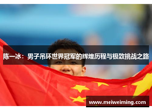 陈一冰:男子吊环世界冠军的辉煌历程与极致挑战之路 陈一冰:男子吊环世界冠军的辉煌历程与极致挑战之路