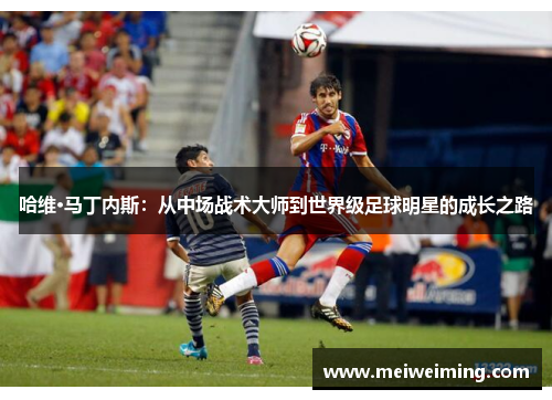 哈维·马丁内斯:从中场战术大师到世界级足球明星的成长之路 哈维·马丁内斯:从中场战术大师到世界级足球明星的成长之路