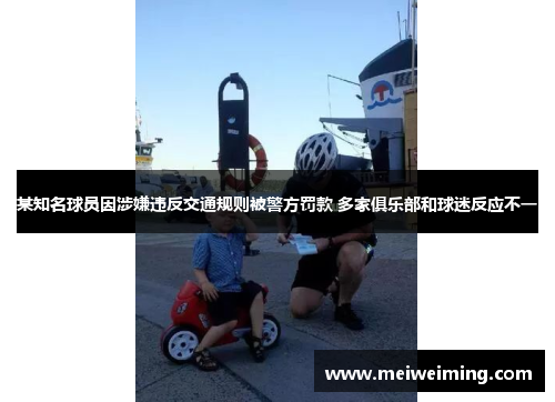 某知名球员因涉嫌违反交通规则被警方罚款 多家俱乐部和球迷反应不一 某知名球员因涉嫌违反交通规则被警方罚款 多家俱乐部和球迷反应不一