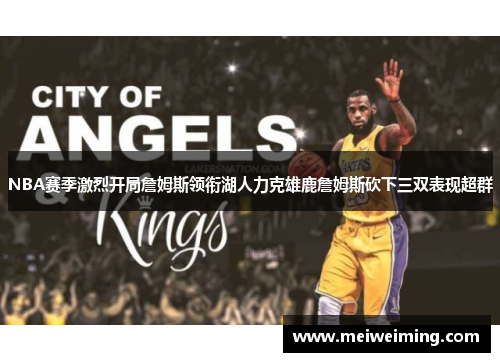 NBA赛季激烈开局詹姆斯领衔湖人力克雄鹿詹姆斯砍下三双表现超群 NBA赛季激烈开局詹姆斯领衔湖人力克雄鹿詹姆斯砍下三双表现超群