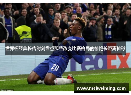 世界杯经典长传时刻盘点那些改变比赛格局的惊艳长距离传球 世界杯经典长传时刻盘点那些改变比赛格局的惊艳长距离传球