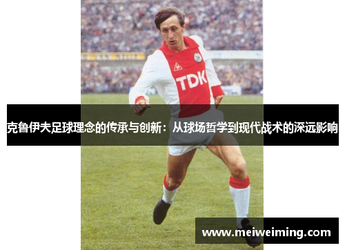 克鲁伊夫足球理念的传承与创新：从球场哲学到现代战术的深远影响
