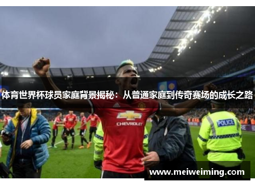 体育世界杯球员家庭背景揭秘:从普通家庭到传奇赛场的成长之路 体育世界杯球员家庭背景揭秘:从普通家庭到传奇赛场的成长之路