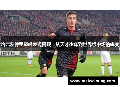 哈弗茨德甲巅峰表现回顾:从天才少年到世界级中场的蜕变 哈弗茨德甲巅峰表现回顾:从天才少年到世界级中场的蜕变
