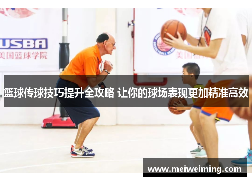 篮球传球技巧提升全攻略 让你的球场表现更加精准高效 篮球传球技巧提升全攻略 让你的球场表现更加精准高效
