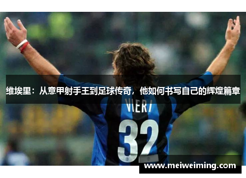 维埃里:从意甲射手王到足球传奇,他如何书写自己的辉煌篇章 维埃里:从意甲射手王到足球传奇,他如何书写自己的辉煌篇章