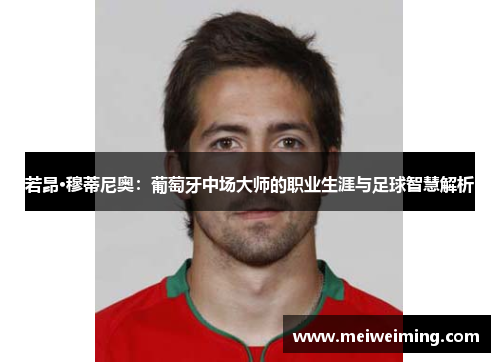 若昂·穆蒂尼奥:葡萄牙中场大师的职业生涯与足球智慧解析 若昂·穆蒂尼奥:葡萄牙中场大师的职业生涯与足球智慧解析