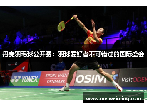丹麦羽毛球公开赛:羽球爱好者不可错过的国际盛会 丹麦羽毛球公开赛:羽球爱好者不可错过的国际盛会