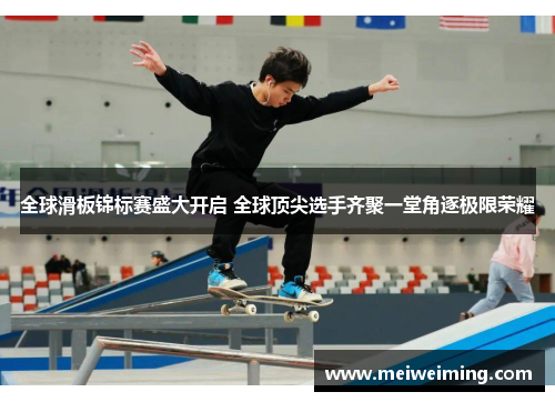 全球滑板锦标赛盛大开启 全球顶尖选手齐聚一堂角逐极限荣耀