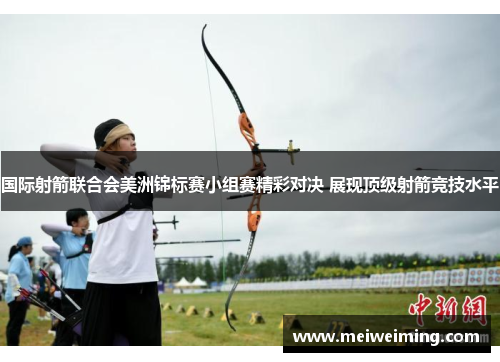 国际射箭联合会美洲锦标赛小组赛精彩对决 展现顶级射箭竞技水平