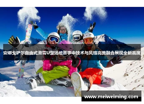 安娜戈萨尔自由式滑雪U型场地赛事中技术与风格完美融合展现全新高度 安娜戈萨尔自由式滑雪U型场地赛事中技术与风格完美融合展现全新高度