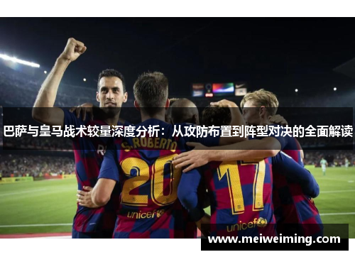 巴萨与皇马战术较量深度分析：从攻防布置到阵型对决的全面解读