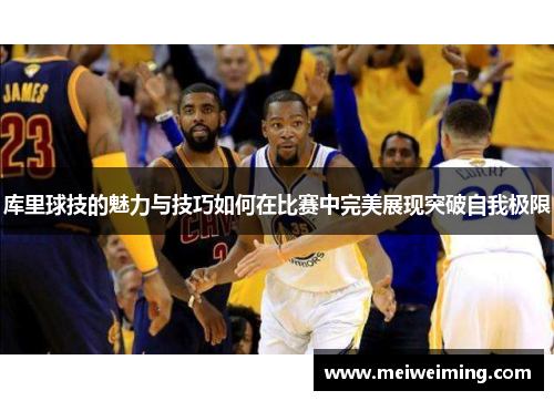 库里球技的魅力与技巧如何在比赛中完美展现突破自我极限