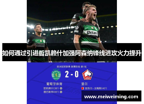 如何通过引进哲凯赖什加强阿森纳锋线进攻火力提升