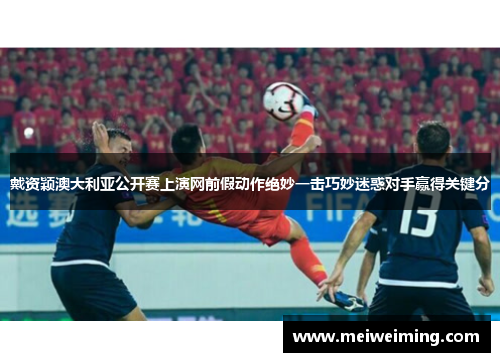 戴资颖澳大利亚公开赛上演网前假动作绝妙一击巧妙迷惑对手赢得关键分