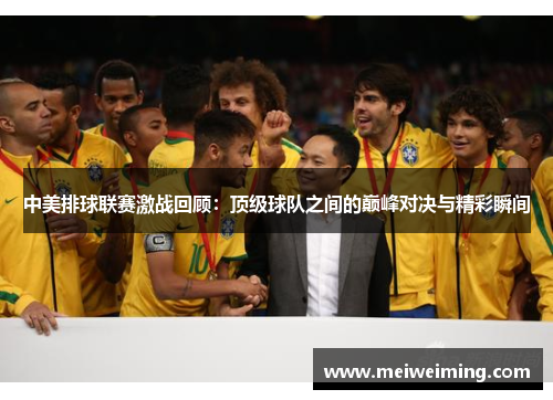 中美排球联赛激战回顾：顶级球队之间的巅峰对决与精彩瞬间