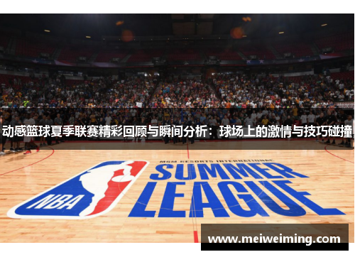 动感篮球夏季联赛精彩回顾与瞬间分析：球场上的激情与技巧碰撞
