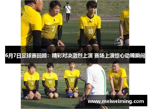 6月7日足球赛回顾：精彩对决激烈上演 赛场上演惊心动魄瞬间