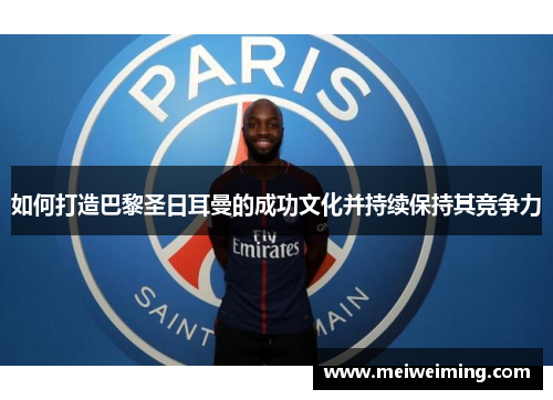 如何打造巴黎圣日耳曼的成功文化并持续保持其竞争力