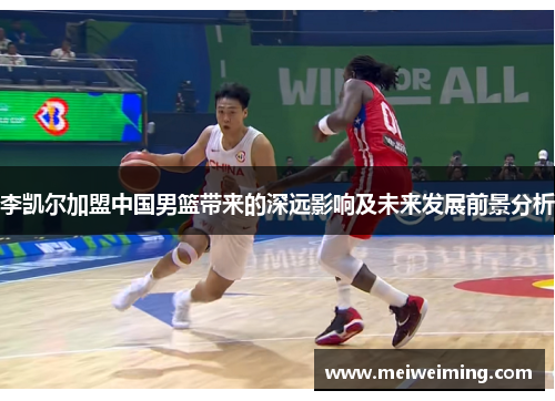 李凯尔加盟中国男篮带来的深远影响及未来发展前景分析