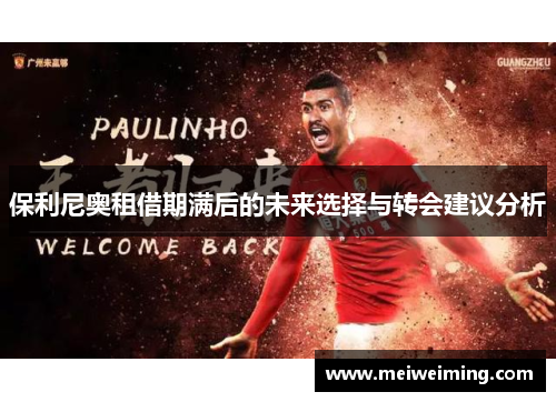 保利尼奥租借期满后的未来选择与转会建议分析 保利尼奥租借期满后的未来选择与转会建议分析