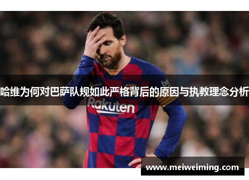 哈维为何对巴萨队规如此严格背后的原因与执教理念分析