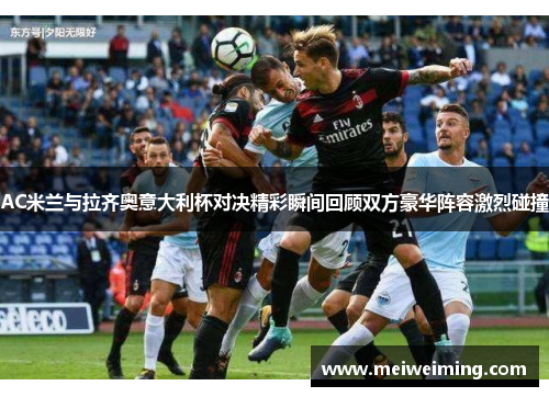 AC米兰与拉齐奥意大利杯对决精彩瞬间回顾双方豪华阵容激烈碰撞