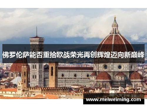 佛罗伦萨能否重拾欧战荣光再创辉煌迈向新巅峰