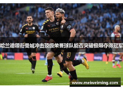 哈兰德领衔曼城冲击顶级荣誉球队能否突破极限夺得冠军 哈兰德领衔曼城冲击顶级荣誉球队能否突破极限夺得冠军